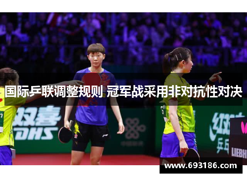国际乒联调整规则 冠军战采用非对抗性对决